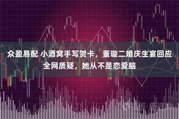 众盈易配 小酒窝手写贺卡，董璇二婚庆生宴回应全网质疑，她从不是恋爱脑