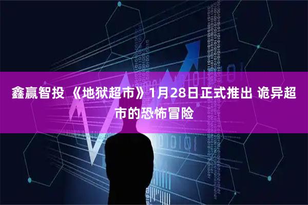 鑫赢智投 《地狱超市》1月28日正式推出 诡异超市的恐怖冒险