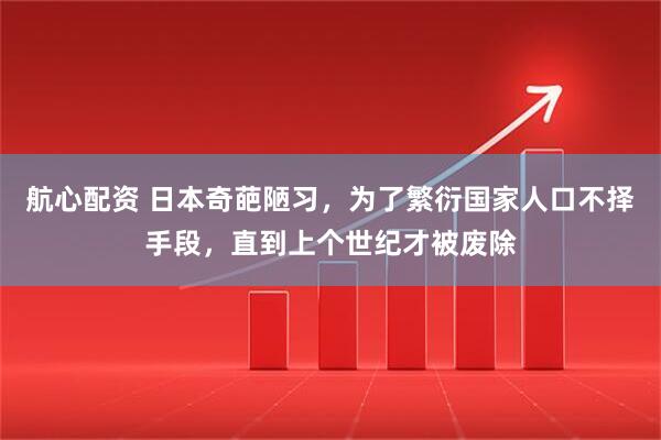 航心配资 日本奇葩陋习，为了繁衍国家人口不择手段，直到上个世纪才被废除