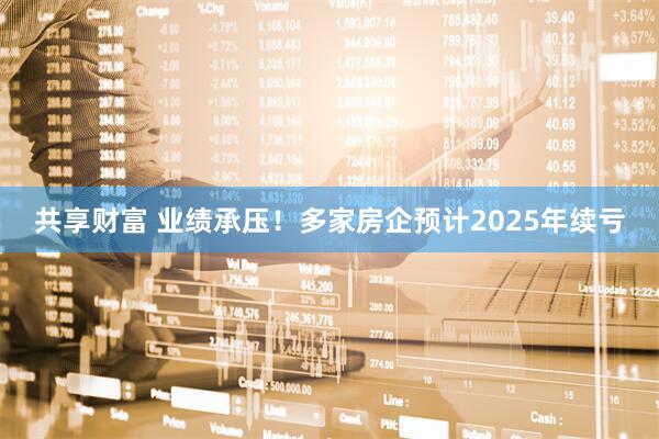共享财富 业绩承压！多家房企预计2025年续亏